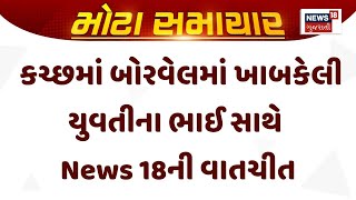 Kutch Operation Indira | કચ્છમાં બોરવેલમાં ખાબકેલી યુવતીના ભાઈ સાથે News 18ની વાતચીત|Rescue। News 18