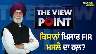 The View Point: ਕਿਸਾਨਾਂ ਖਿਲਾਫ FIR  ਦੇ ਮਸਲੇ ਦਾ ਹੱਲ ?