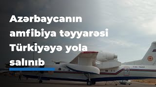 Azərbaycanın amfibiya təyyarəsi Türkiyəyə yola salınıb