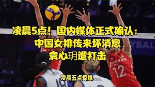 凌晨5点！国内媒体正式确认：中国女排传来坏消息，袁心玥遭打击