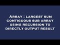 Array : largest sum contiguous sub array using recursion to directly output result