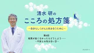 精神腫瘍医・清水 研のこころの処方箋 ～自分らしくがんと向き合うために～ 第6回 結果が良くなかったらどうしよう... ～不安との向き合い方～