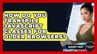 How Do You Transpile JavaScript Classes For Older Browsers? - JavaScript Toolkit