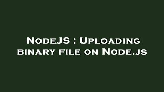 NodeJS : Uploading binary file on Node.js