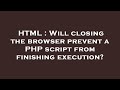 HTML : Will closing the browser prevent a PHP script from finishing execution?