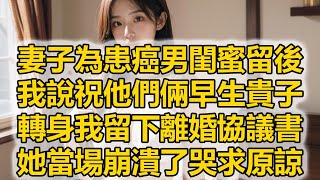 妻子為患癌男閨蜜留後，我說祝他們倆早生貴子，轉身我留下離婚協議書，她當場崩潰了哭求原諒