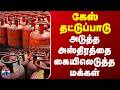 LPG Gas Shortage | Cylinder | கேஸ் தட்டுப்பாடு.. அடுத்த அஸ்திரத்தை கையிலெடுத்த மக்கள்