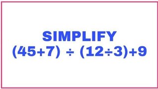 SIMPLIFY (45+7) ÷ (12÷3) + 9.