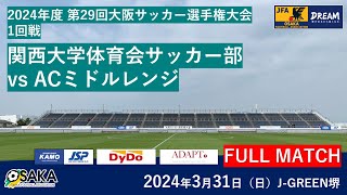 【フルマッチ】2024年度 第29回大阪サッカー選手権大会1回戦　関西大学　vs　ACミドルレンジ