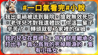 我出車禍被送到醫院，搶救無效死亡。老伴兒才對我遺體説，你這一輩子辛苦了。 轉頭就娶了家裡的保姆。 我的兒女在葬禮上，爲了財産繼承大打出手。真心爲我的死掉眼淚的，隻有小孫女。