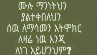 ሙሉ  ማንነትህን  ያልተቀበለህን  ሰው ለማሳመን  አትሞከር ለዛሬ ነው  እእንጂ  ለነገ   አዪሆንህም