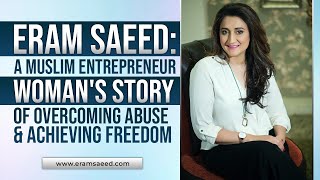 Eram Saeed: A Muslim Entrepreneur Woman's Story of Overcoming Abuse \u0026 Achieving Freedom