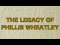 THE LEGACY OF PHILLIS WHEATLEY