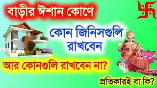 বাড়ীর ঈশান কোণে কোন জিনিসগুলি রাখবেন আর কোনগুলি রাখবেন না? প্রতিকারই বা কি?