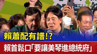 賴蕭配有譜！？ 賴首鬆口「要讓美琴進總統府」