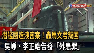 潛艦國造洩密案！轟馬文君叛國　吳崢、李正皓告發「外患罪」－民視新聞