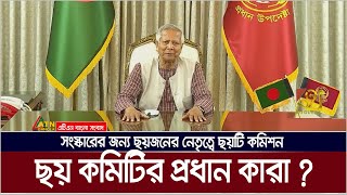 সংস্কারের জন্য ছয়জনের নেতৃত্বে ছয়টি কমিশন গঠন, কারা রয়েছেন কমিশন প্রধান হিসেবে | ATN Bangla News