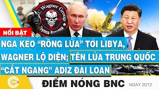 Điểm nóng BNC, Nga kéo rồng lửa tới Libya, Wagner lộ diện;Tên lửa Trung Quốc cắt ngang ADIZ Đài Loan