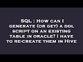 SQL : How can I generate (or get) a ddl script on an existing table in oracle? I have to re-create t