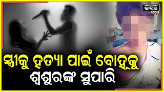 ଦ୍ୱିତୀୟ ବିବାହ କରିଥାନ୍ତେ ଶ୍ୱଶୁର,  ପ୍ରଥମ ସ୍ତ୍ରୀକୁ ରାସ୍ତାରୁ ହଟେଇବା ପାଇଁ ବୋହୂକୁ ସୁପାରି ଦେଲେ ଶ୍ୱଶୁର