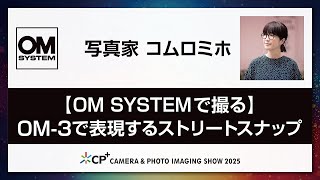 【OM SYSTEM CP+2025 オンラインイベント】写真家 コムロミホ「【OM SYSTEMで撮る】OM-3で表現するストリートスナップ」