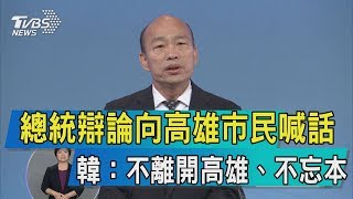 【總統電視辯論】總統辯論向高雄市民喊話　韓：不離開高雄、不忘本