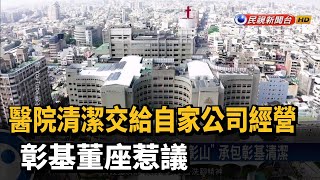 醫院清潔交給自家公司經營 彰基董座惹議－民視新聞