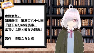 水野酒魚。朗読配信第三百六十七回・『昼下がりの相談事、あるいは彼と彼女の顛末』著作　清見こうじ様