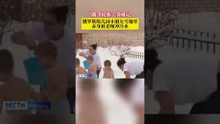 不愧是“战斗民族”啊！俄罗斯幼儿园老师给小朋友雪地里冲冷水 #俄罗斯