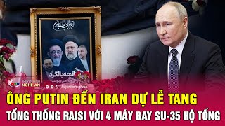 Ông Putin đến Iran dự lễ tang Tổng thống Raisi với 4 máy bay Su-35 hộ tống