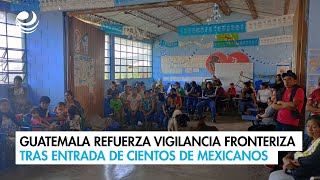 Guatemala refuerza vigilancia fronteriza tras entrada de cientos de mexicanos