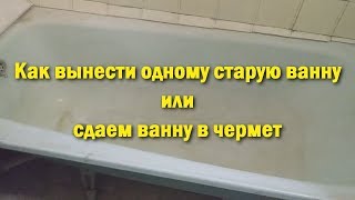 Как вынести одному старую ванну или сдаем ванну в чермет