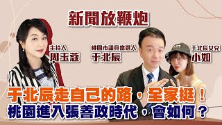 【新聞放鞭炮】于北辰走自己的路，全家挺！桃園進入張善政時代，會如何？歡迎 桃園市議員當選人 于北辰 \u0026 女兒 小如❤️｜周玉蔻 主持 20221209