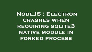 NodeJS : Electron crashes when requiring sqlite3 native module in forked process