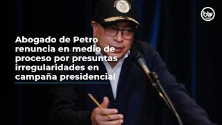 Abogado de Petro renuncia en medio de proceso por presuntas irregularidades en campaña presidencial