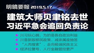 明镜要报 | 建筑大师贝聿铭去世；习近平紧急开会追回“负责”论；川习玩心跳，为的是各自政治利益；川普新版移民政策，减亲属废抽簽；比特币今年涨了125％（20190517）