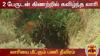 2 பேருடன் கிணற்றில் கவிழ்ந்த லாரி : லாரியை மீட்கும் பணி தீவிரம் | Lorry | Detailed Report