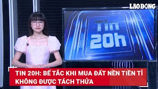 Tin 20h: Bế tắc khi mua đất nền tiền tỉ không được tách thửa | Báo Lao Động