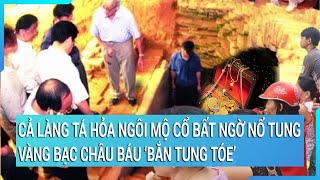 Cả làng tá hỏa khi ngôi mộ cổ bất ngờ nổ tung, vàng bạc châu báu ‘bắn tung tóe’ khắp nơi | Tin mới