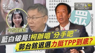 藍白破局!柯文哲辦唱「分手吧」　郭台銘退選力挺TPP到底?｜政治一點\