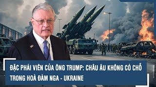 Đặc phái viên của ông Trump: Châu Âu không có chỗ trong hoà đàm Nga - Ukraine