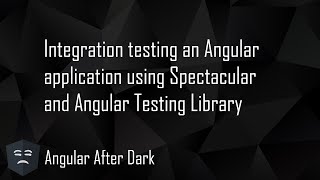Angular After Dark: Integration testing Angular using Spectacular & Angular Testing Library