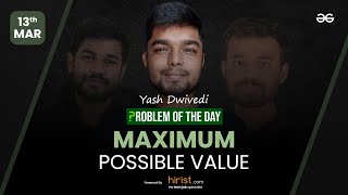 Problem of The Day: 13/03/2023 | Maximum Possible Value | Yash Dwivedi