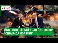 Trực tiếp: Ông Putin bất ngờ trao ông Trump “chìa khóa hòa bình”