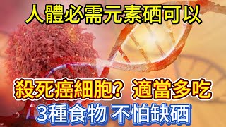 人體必需元素硒，可以殺死癌細胞？適當多吃3種食物，不怕缺硒