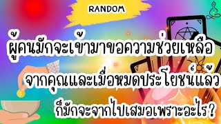 Random 🙏 ผู้คนมักจะเข้ามาขอความช่วยเหลือจากคุณและเมื่อหมดประโยชน์แล้วก็มักจะจากไปเสมอเพราะอะไร?