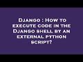 Django : How to execute code in the Django shell by an external python script?