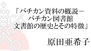 「Vatican \u0026 Japan ・100 Year Project」・「バチカン資料の概説－バチカン図書館・文書館の歴史とその特徴」原田亜希子氏