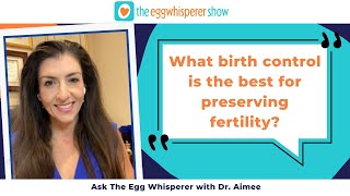 Ask The Egg Whisperer with Dr. Aimee: What birth control is the best for preserving fertility?