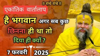 एकांतिक वार्तालाप | प्रेमानंद महाराज जी | 7 फरवरी 2025 | है भगवान अगर सब कुछ छीनना ही |ध्यान से सुने